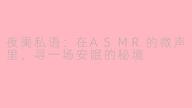 夜阑私语:在ASMR的微声里,寻一场安眠的秘境