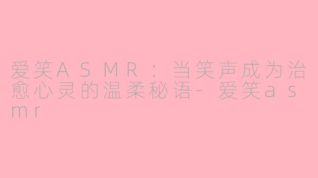 爱笑ASMR：当笑声成为治愈心灵的温柔秘语-爱笑asmr