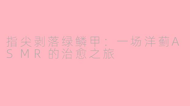 指尖剥落绿鳞甲：一场洋蓟ASMR的治愈之旅