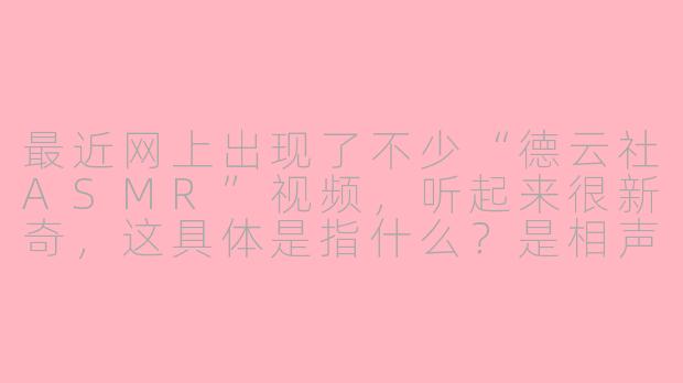 最近网上出现了不少“德云社ASMR”视频,听起来很新奇,这具体是指什么?是相声演员在耳边说悄悄话吗?-德云社asmr