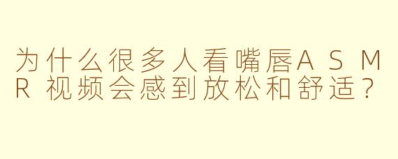 为什么很多人看嘴唇ASMR视频会感到放松和舒适?