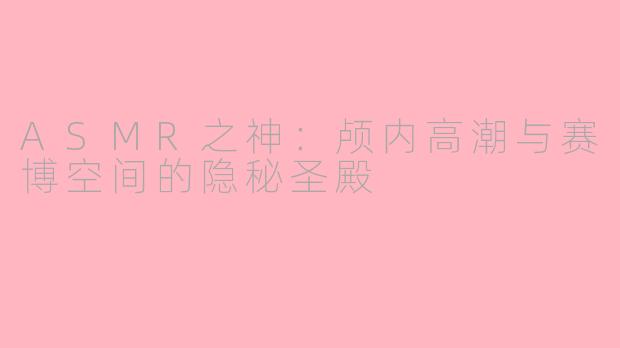 ASMR之神：颅内高潮与赛博空间的隐秘圣殿