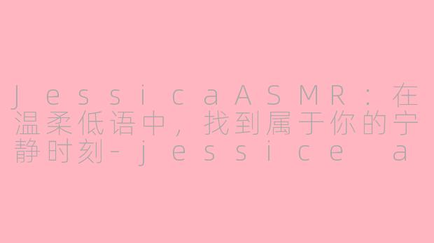 JessicaASMR：在温柔低语中，找到属于你的宁静时刻