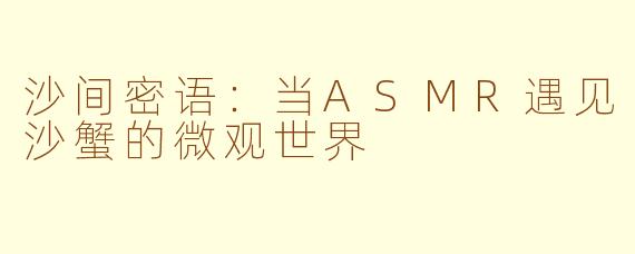 沙间密语：当ASMR遇见沙蟹的微观世界