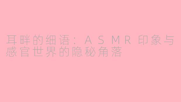 耳畔的细语:ASMR印象与感官世界的隐秘角落