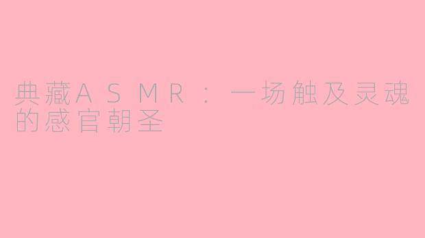 典藏ASMR：一场触及灵魂的感官朝圣