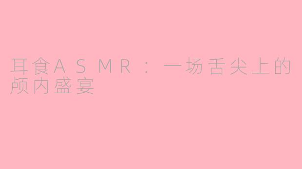 耳食ASMR:一场舌尖上的颅内盛宴