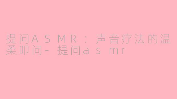 提问ASMR:声音疗法的温柔叩问-提问asmr