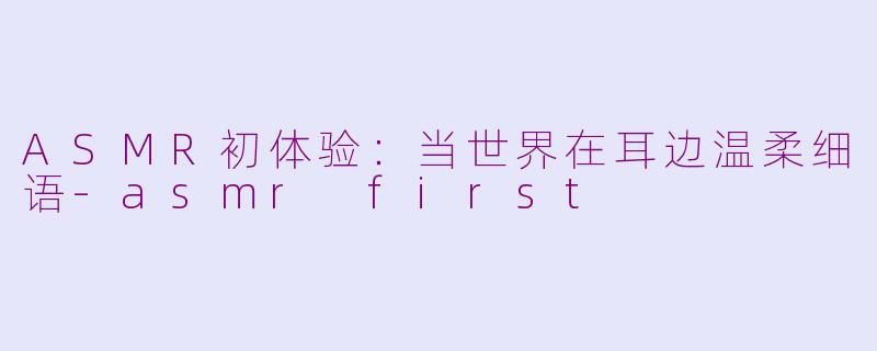 ASMR初体验：当世界在耳边温柔细语-asmr first