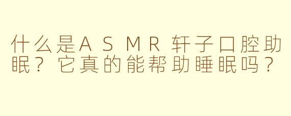 什么是ASMR轩子口腔助眠？它真的能帮助睡眠吗？