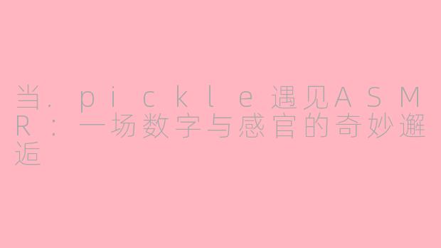 当.pickle遇见ASMR：一场数字与感官的奇妙邂逅