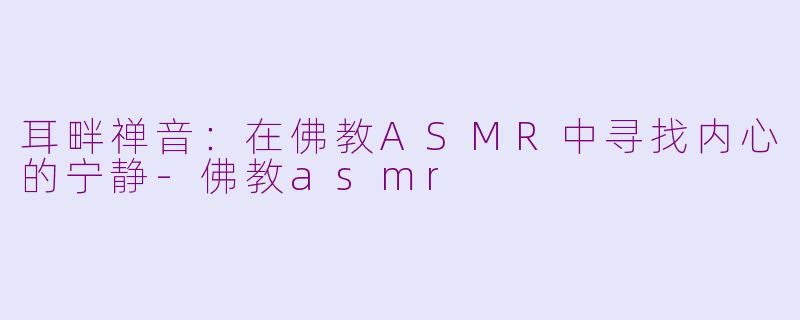 耳畔禅音：在佛教ASMR中寻找内心的宁静-佛教asmr