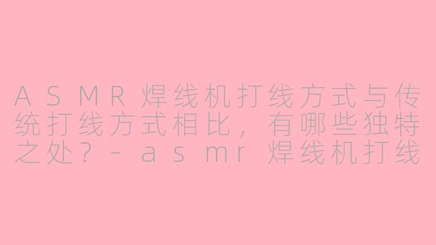 ASMR焊线机打线方式与传统打线方式相比，有哪些独特之处？-asmr焊线机打线方式