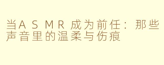 当ASMR成为前任：那些声音里的温柔与伤痕
