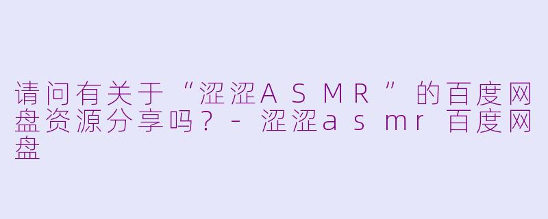 请问有关于“涩涩ASMR”的百度网盘资源分享吗?-涩涩asmr百度网盘