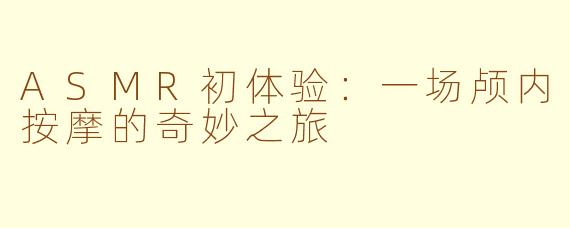 ASMR初体验：一场颅内按摩的奇妙之旅