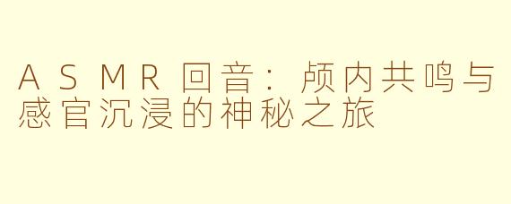 ASMR回音:颅内共鸣与感官沉浸的神秘之旅