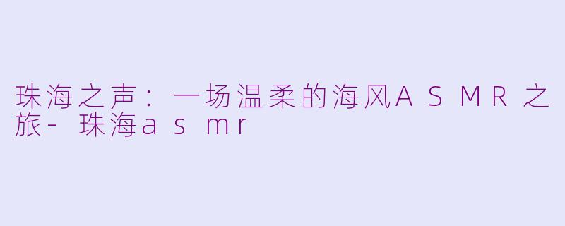 珠海之声：一场温柔的海风ASMR之旅-珠海asmr