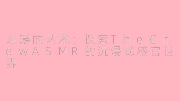 咀嚼的艺术:探索TheChewASMR的沉浸式感官世界