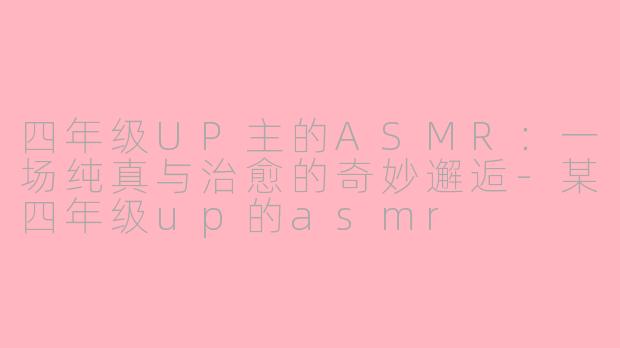 四年级UP主的ASMR:一场纯真与治愈的奇妙邂逅-某四年级up的asmr