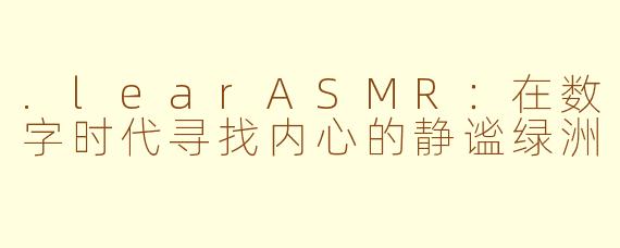 .learASMR：在数字时代寻找内心的静谧绿洲