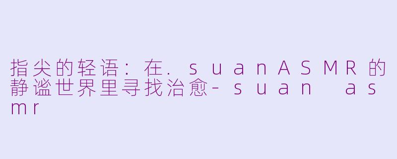 指尖的轻语：在.suanASMR的静谧世界里寻找治愈-suan asmr
