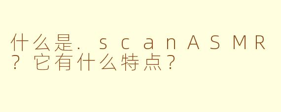 什么是.scanASMR?它有什么特点?