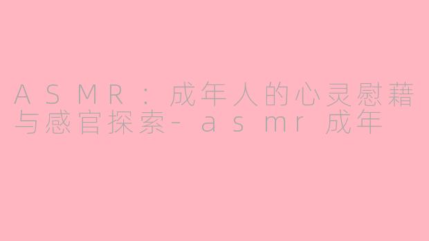ASMR：成年人的心灵慰藉与感官探索-asmr成年