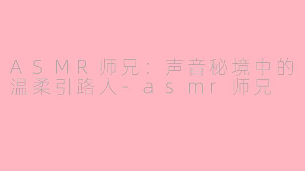 ASMR师兄:声音秘境中的温柔引路人-asmr师兄