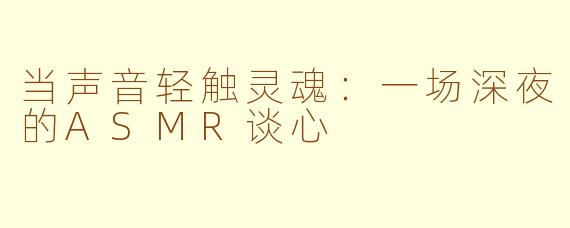 当声音轻触灵魂:一场深夜的ASMR谈心