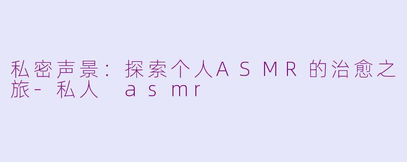 私密声景：探索个人ASMR的治愈之旅-私人 asmr