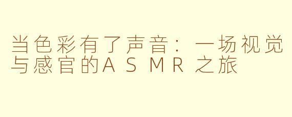 当色彩有了声音：一场视觉与感官的ASMR之旅