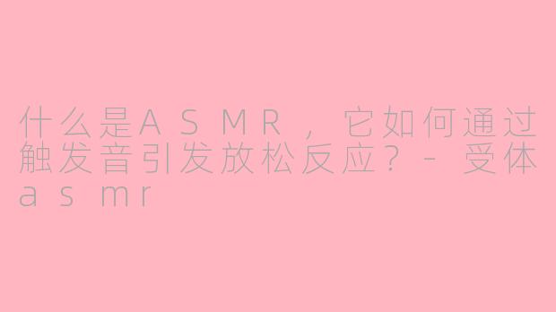 什么是ASMR,它如何通过触发音引发放松反应?-受体asmr
