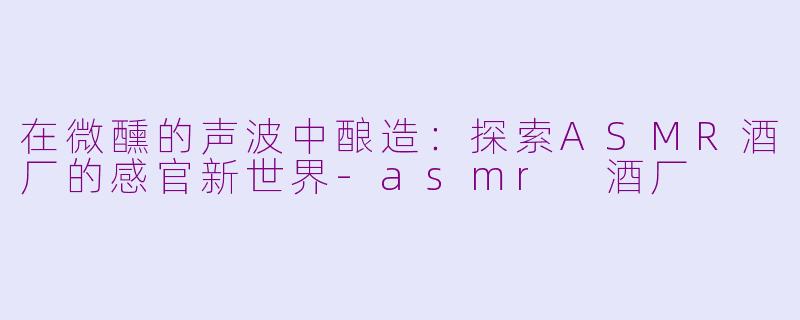 在微醺的声波中酿造：探索ASMR酒厂的感官新世界-asmr 酒厂