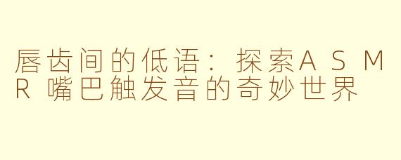 唇齿间的低语：探索ASMR嘴巴触发音的奇妙世界