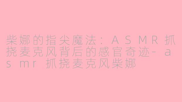 柴娜的指尖魔法:ASMR抓挠麦克风背后的感官奇迹-asmr抓挠麦克风柴娜