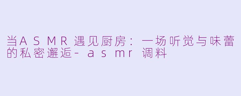 当ASMR遇见厨房:一场听觉与味蕾的私密邂逅-asmr调料