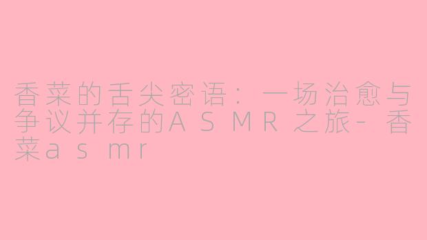 香菜的舌尖密语：一场治愈与争议并存的ASMR之旅-香菜asmr