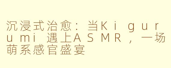 沉浸式治愈：当Kigurumi遇上ASMR，一场萌系感官盛宴