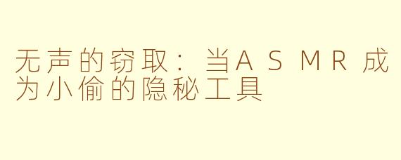 无声的窃取:当ASMR成为小偷的隐秘工具