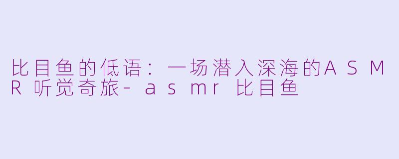 比目鱼的低语:一场潜入深海的ASMR听觉奇旅-asmr比目鱼