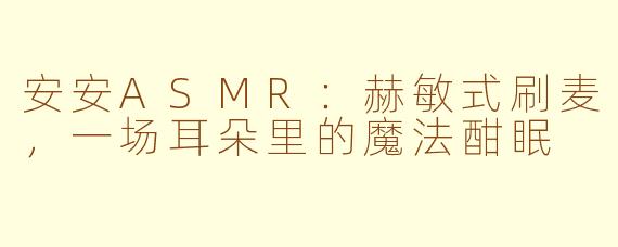 安安ASMR:赫敏式刷麦,一场耳朵里的魔法酣眠