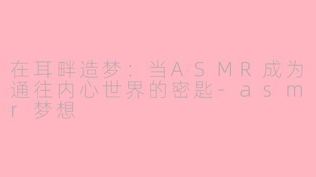 在耳畔造梦:当ASMR成为通往内心世界的密匙-asmr梦想