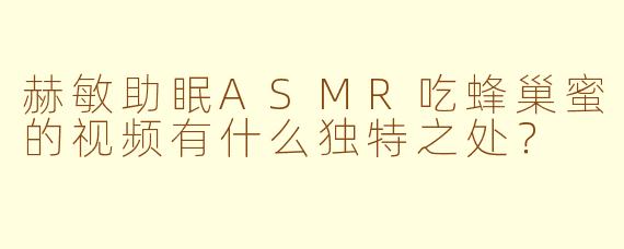 赫敏助眠ASMR吃蜂巢蜜的视频有什么独特之处？