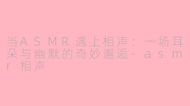 当ASMR遇上相声：一场耳朵与幽默的奇妙邂逅-asmr相声