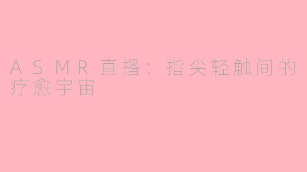 ASMR直播:指尖轻触间的疗愈宇宙