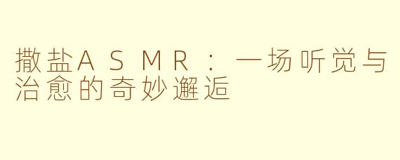 撒盐ASMR：一场听觉与治愈的奇妙邂逅