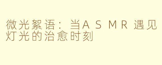 微光絮语:当ASMR遇见灯光的治愈时刻