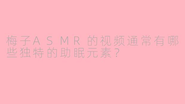梅子ASMR的视频通常有哪些独特的助眠元素？