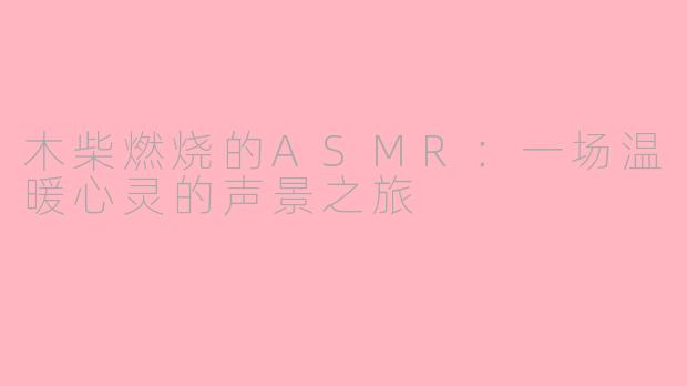 木柴燃烧的ASMR：一场温暖心灵的声景之旅
